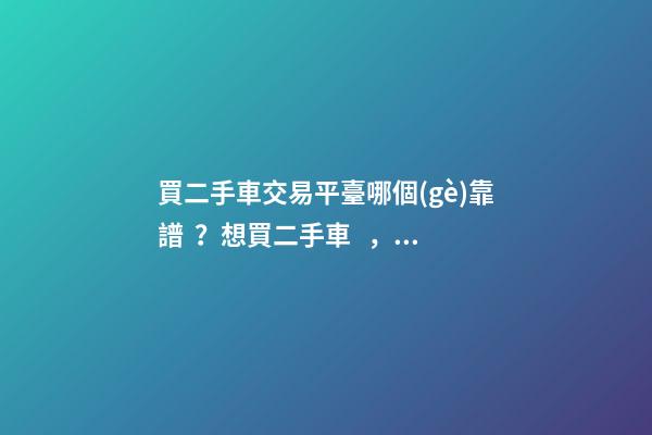 買二手車交易平臺哪個(gè)靠譜？想買二手車，哪一個(gè)二手車交易平臺最可靠？